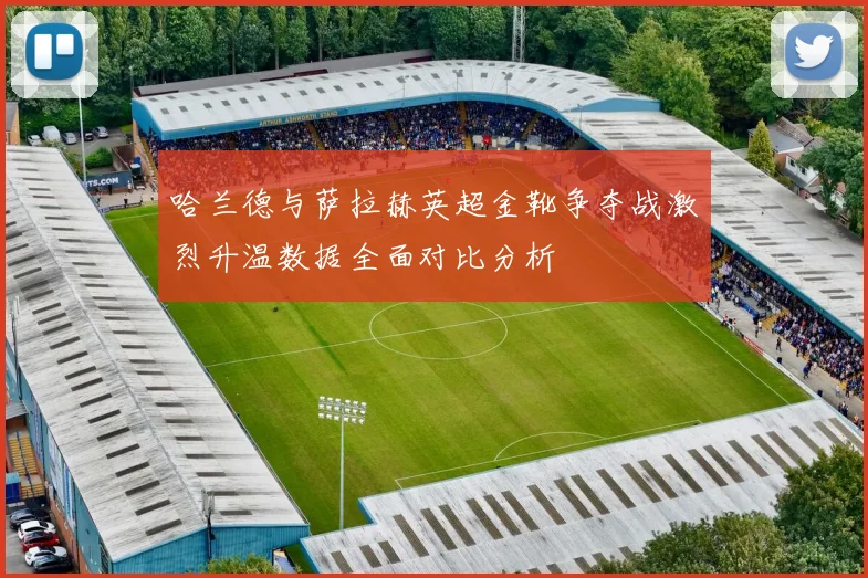 哈兰德与萨拉赫英超金靴争夺战激烈升温数据全面对比分析
