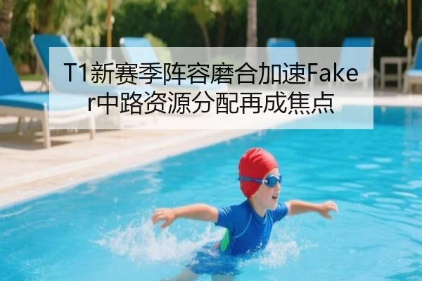 T1新赛季阵容磨合加速Faker中路资源分配再成焦点